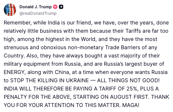 Trump: Pamiętajcie, że chociaż Indie są naszymi przyjaciółmi, przez lata prowadziliśmy z nimi stosunkowo niewiele interesów, ponieważ ich cła są zdecydowanie za wysokie, jedne z najwyższych na świecie, a także mają najbardziej uciążliwe i uciążliwe pozamonetarne bariery handlowe ze wszystkich krajów. Poza tym zawsze kupowali zdecydowaną większość swojego sprzętu wojskowego od Rosji i są największym rosyjskim nabywcą ENERGII, obok Chin, w czasie, gdy wszyscy chcą, aby Rosja ZAPRZESTAŁA ZABÓJSTW NA UKRAINIE – WSZYSTKO JEST NIE DOBRZE. INDIE BĘDĄ WIĘC PŁACIĆ CŁO W WYSOKOŚCI 25% ORAZ KARĘ ZA POWYŻSZE, POCZĄWSZY OD 1 SIERPNIA.