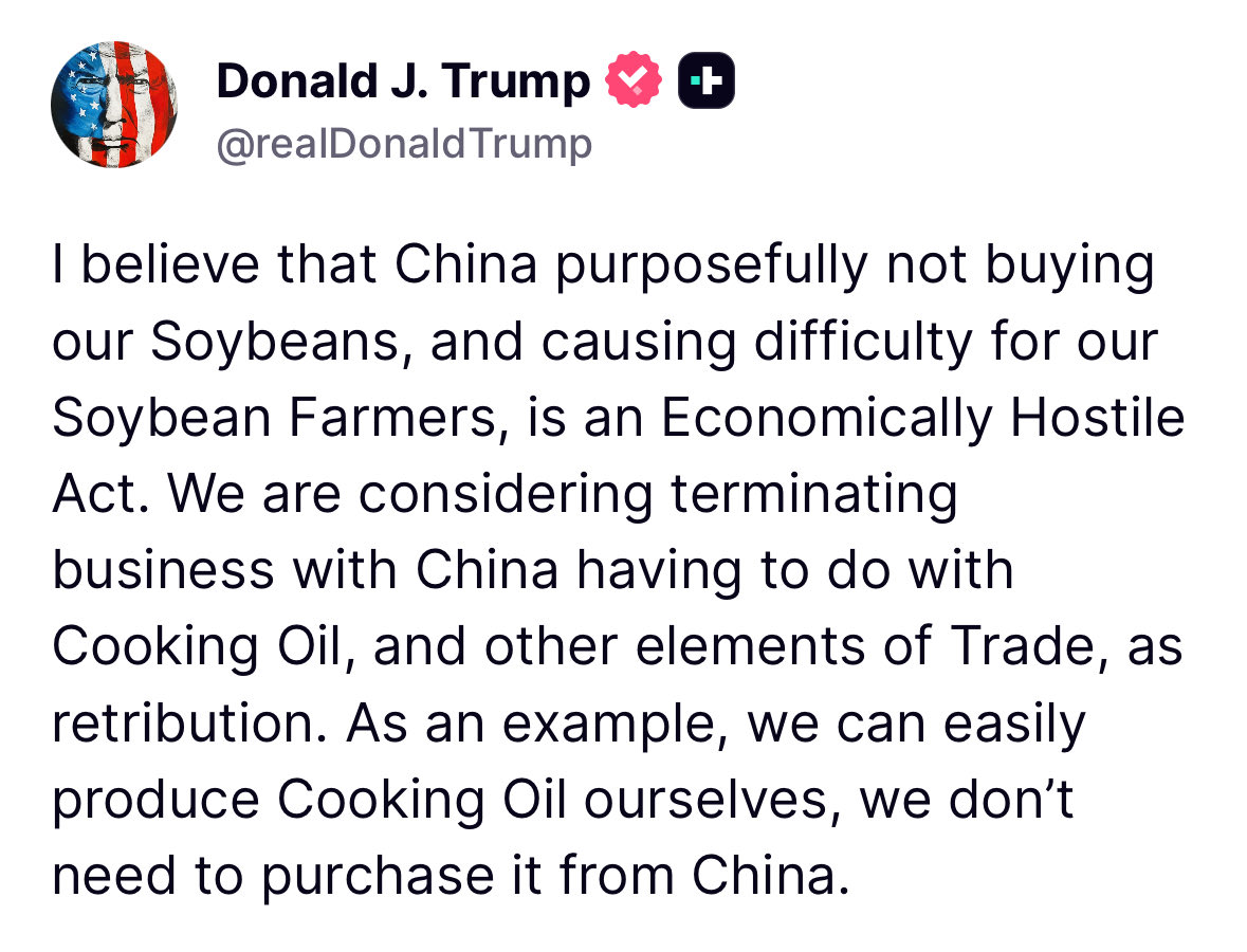 Trump: Acredito que a China, propositalmente, não comprar nossa soja e causar dificuldades aos nossos produtores de soja, é um ato economicamente hostil. Estamos considerando encerrar negócios com a China relacionados a óleo de cozinha e outros elementos do comércio, como retaliação. Por exemplo, podemos facilmente produzir óleo de cozinha nós mesmos, sem precisar comprá-lo da China.